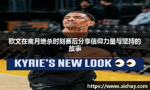 欧文在斋月绝杀时刻赛后分享信仰力量与坚持的故事