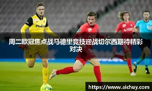 周二欧冠焦点战马德里竞技迎战切尔西期待精彩对决