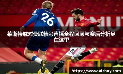 莱斯特城对曼联精彩直播全程回顾与赛后分析尽在这里