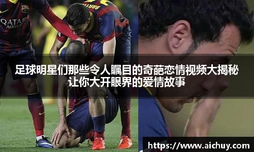 足球明星们那些令人瞩目的奇葩恋情视频大揭秘让你大开眼界的爱情故事