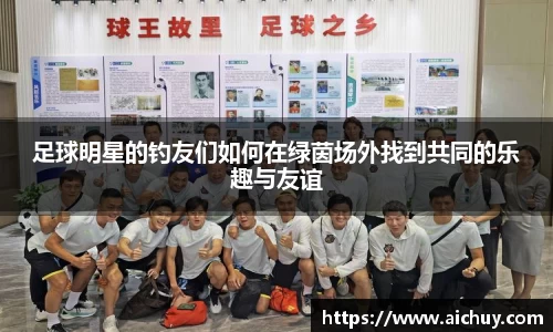 足球明星的钓友们如何在绿茵场外找到共同的乐趣与友谊