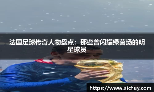法国足球传奇人物盘点：那些曾闪耀绿茵场的明星球员