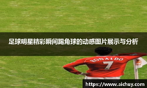 足球明星精彩瞬间踢角球的动感图片展示与分析