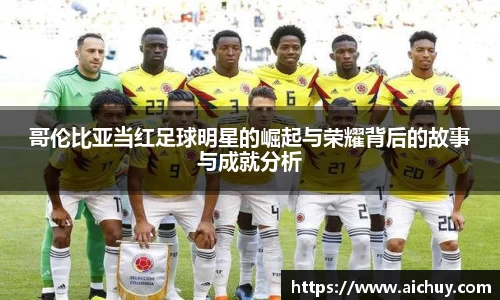 哥伦比亚当红足球明星的崛起与荣耀背后的故事与成就分析
