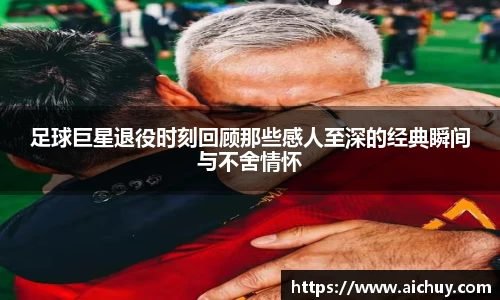 足球巨星退役时刻回顾那些感人至深的经典瞬间与不舍情怀