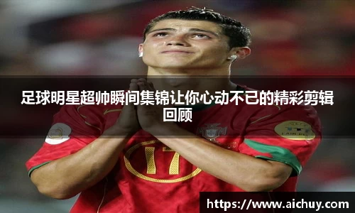 足球明星超帅瞬间集锦让你心动不已的精彩剪辑回顾