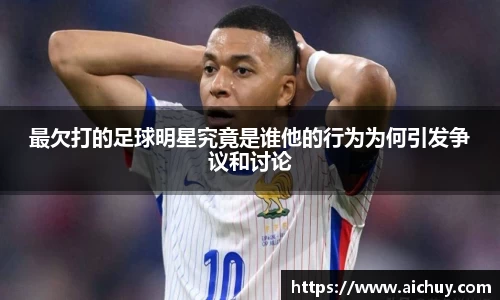 最欠打的足球明星究竟是谁他的行为为何引发争议和讨论