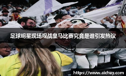 足球明星现场观战皇马比赛究竟是谁引发热议