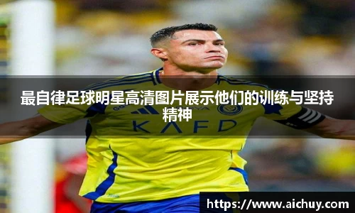 最自律足球明星高清图片展示他们的训练与坚持精神