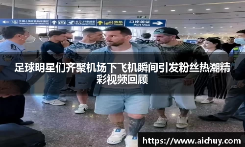 足球明星们齐聚机场下飞机瞬间引发粉丝热潮精彩视频回顾