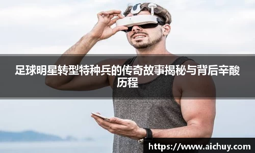 足球明星转型特种兵的传奇故事揭秘与背后辛酸历程